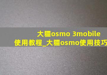 大疆osmo 3mobile使用教程_大疆osmo使用技巧